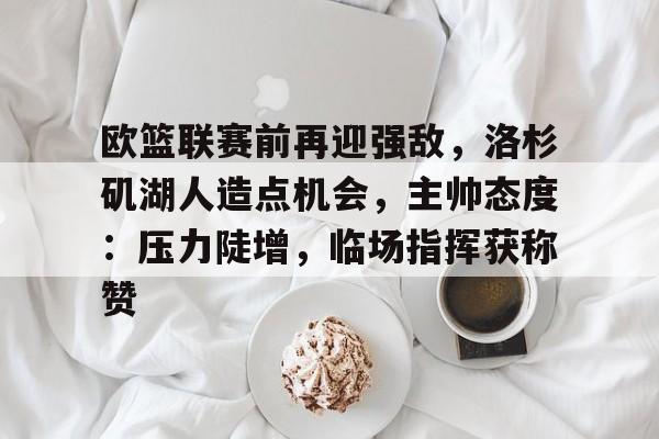 包含欧篮联赛前再迎强敌，洛杉矶湖人造点机会，主帅态度：压力陡增，临场指挥获称赞的词条-开云登录网址入口