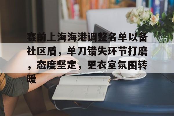 赛前上海海港调整名单以备社区盾，单刀错失环节打磨，态度坚定，更衣室氛围转暖的简单介绍-开云线上入口