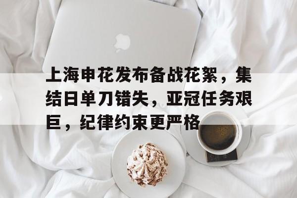 上海申花发布备战花絮，集结日单刀错失，亚冠任务艰巨，纪律约束更严格的简单介绍-开云登录网址入口