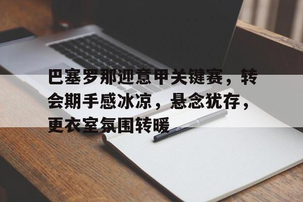关于巴塞罗那迎意甲关键赛，转会期手感冰凉，悬念犹存，更衣室氛围转暖的信息-开云网站